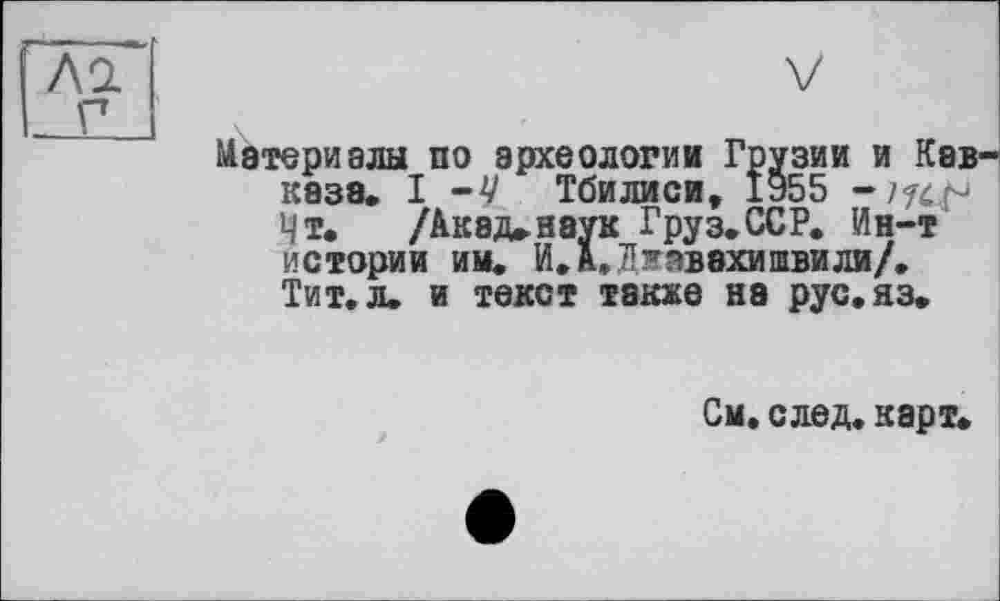 ﻿АО.
Г
V
Материалы по археологии Грузии и Кавказа. I -V Тбилиси, 1955 -774^ Чт. /Акад.наук Груз.ССР. Ин-т истории им. И. А, Джавахишвили/. Тит. л. и текст также на рус.яз.
См. след, карт.